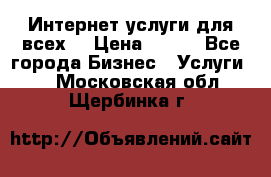 Интернет услуги для всех! › Цена ­ 300 - Все города Бизнес » Услуги   . Московская обл.,Щербинка г.